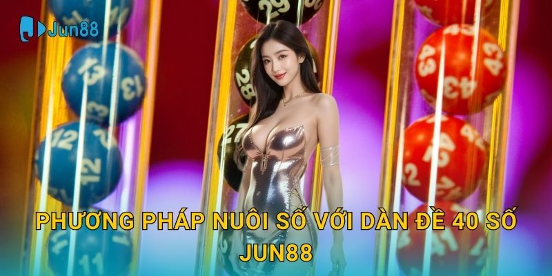 Dàn đề 40 số Jun88 và phương pháp dự đoán chính xác 3 Phương pháp nuôi số với Dàn đề 40 số Jun88